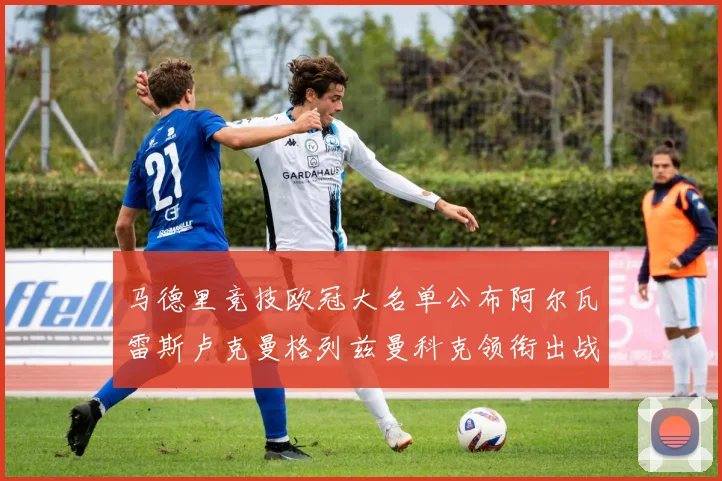 马德里竞技欧冠大名单公布阿尔瓦雷斯卢克曼格列兹曼科克领衔出战