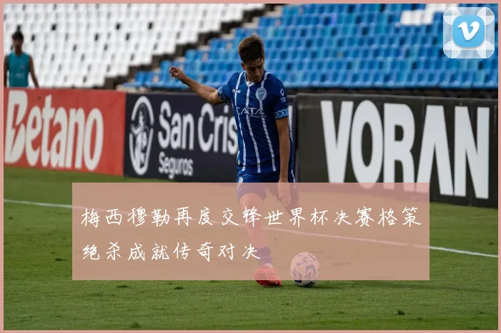 梅西穆勒再度交锋世界杯决赛格策绝杀成就传奇对决